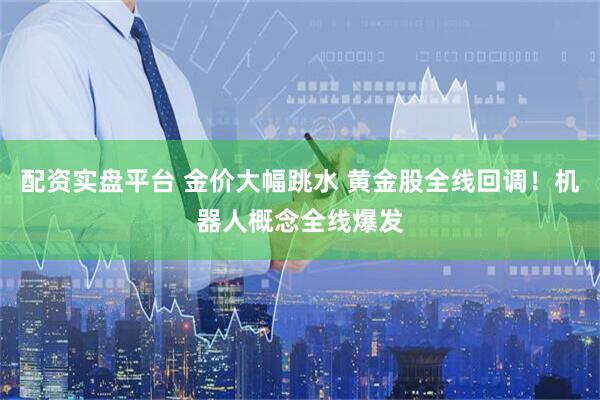 配资实盘平台 金价大幅跳水 黄金股全线回调！机器人概念全线爆发