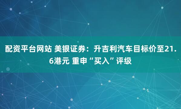 配资平台网站 美银证券：升吉利汽车目标价至21.6港元 重申“买入”评级