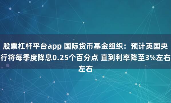 股票杠杆平台app 国际货币基金组织：预计英国央行将每季度降息0.25个百分点 直到利率降至3%左右