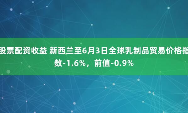 股票配资收益 新西兰至6月3日全球乳制品贸易价格指数-1.6%，前值-0.9%