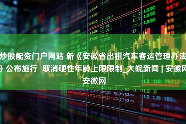 炒股配资门户网站 新《安徽省出租汽车客运管理办法》公布施行  取消硬性年龄上限限制_大皖新闻 | 安徽网