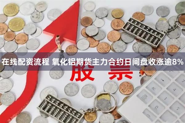 在线配资流程 氧化铝期货主力合约日间盘收涨逾8%