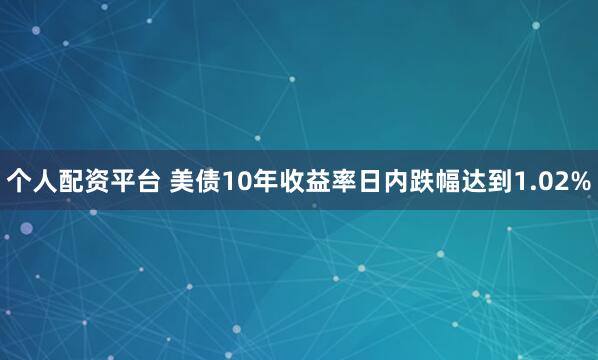 个人配资平台 美债10年收益率日内跌幅达到1.02%