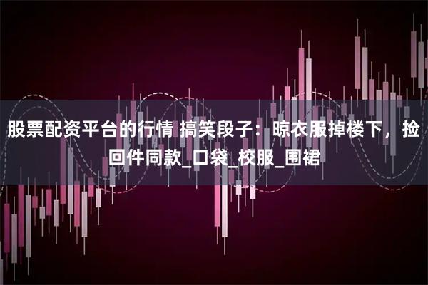 股票配资平台的行情 搞笑段子：晾衣服掉楼下，捡回件同款_口袋_校服_围裙