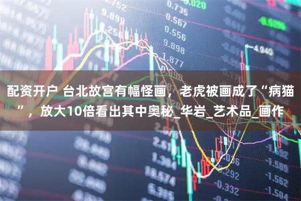 配资开户 台北故宫有幅怪画，老虎被画成了“病猫”，放大10倍看出其中奥秘_华岩_艺术品_画作