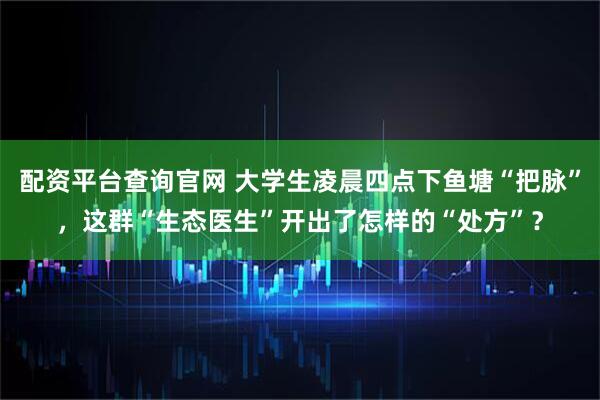 配资平台查询官网 大学生凌晨四点下鱼塘“把脉”，这群“生态医生”开出了怎样的“处方”？