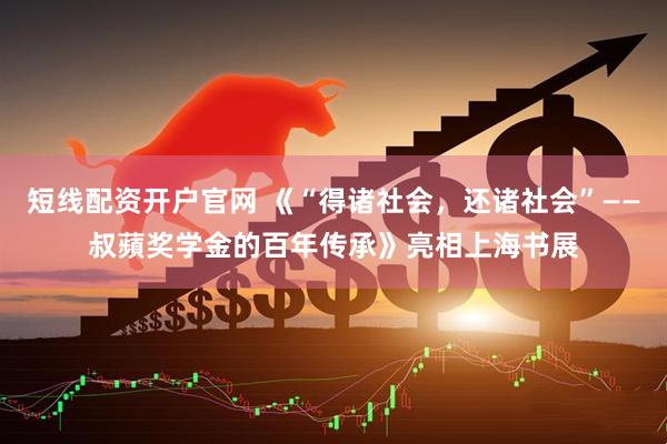 短线配资开户官网 《“得诸社会，还诸社会”——叔蘋奖学金的百年传承》亮相上海书展