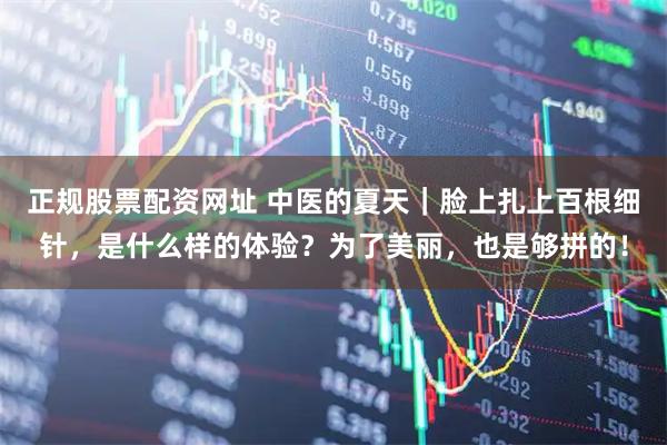 正规股票配资网址 中医的夏天｜脸上扎上百根细针，是什么样的体验？为了美丽，也是够拼的！