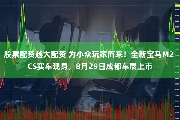 股票配资越大配资 为小众玩家而来！全新宝马M2 CS实车现身，8月29日成都车展上市
