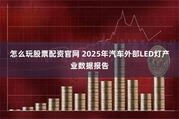 怎么玩股票配资官网 2025年汽车外部LED灯产业数据报告