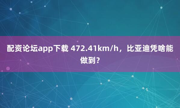 配资论坛app下载 472.41km/h，比亚迪凭啥能做到？