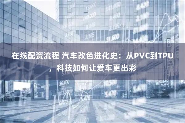 在线配资流程 汽车改色进化史：从PVC到TPU，科技如何让爱车更出彩