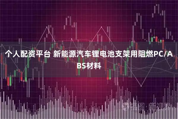 个人配资平台 新能源汽车锂电池支架用阻燃PC/ABS材料