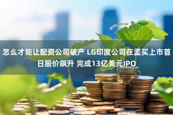 怎么才能让配资公司破产 LG印度公司在孟买上市首日股价飙升 完成13亿美元IPO