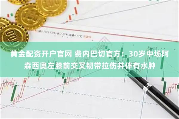 黄金配资开户官网 费内巴切官方：30岁中场阿森西奥左膝前交叉韧带拉伤并伴有水肿