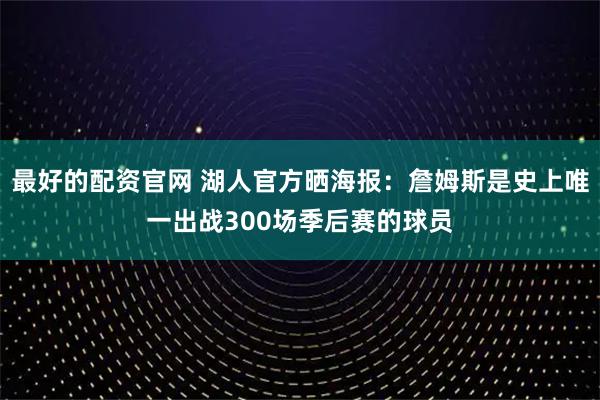 最好的配资官网 湖人官方晒海报：詹姆斯是史上唯一出战300场季后赛的球员