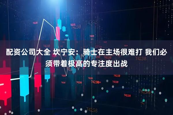 配资公司大全 坎宁安：骑士在主场很难打 我们必须带着极高的专注度出战